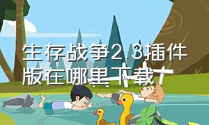 生存战争2.3插件版在哪里下载（生存战争2.1.14.0插件版）