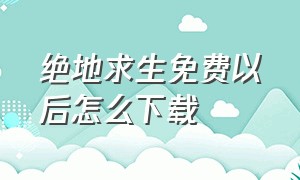 绝地求生免费以后怎么下载