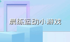 晨练运动小游戏（晨练运动小游戏大全）