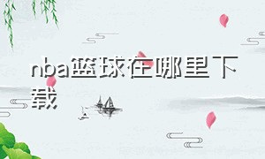 nba篮球在哪里下载（怎么下载NBA篮球视频）