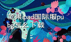 苹果ipad国际服pubg怎么下载（PUBg国际服苹果下载）