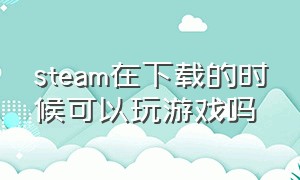 steam在下载的时候可以玩游戏吗