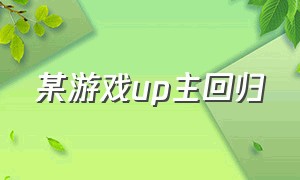 某游戏up主回归