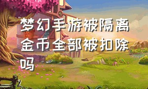 梦幻手游被隔离金币全部被扣除吗