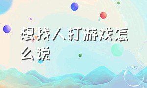 想找人打游戏怎么说