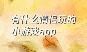 有什么情侣玩的小游戏app（情侣一起玩的手机小游戏app推荐）