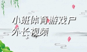 小班体育游戏户外长视频（小班体育游戏视频完整版）