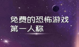 免费的恐怖游戏第一人称（恐怖游戏下载链接第一人称）