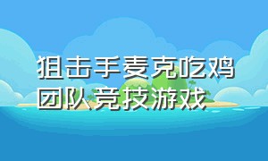 狙击手麦克吃鸡团队竞技游戏（狙击手麦克吃鸡游戏解说全集）