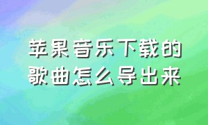 苹果音乐下载的歌曲怎么导出来