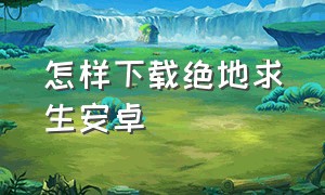 怎样下载绝地求生安卓（绝地求生安卓下载方法）