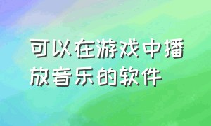 可以在游戏中播放音乐的软件