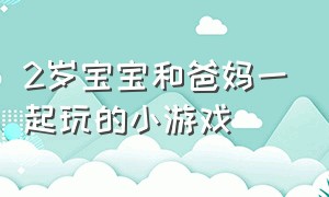 2岁宝宝和爸妈一起玩的小游戏