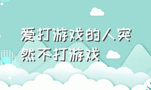 爱打游戏的人突然不打游戏（爱打游戏的男生突然不打游戏了）