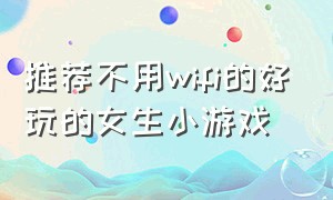 推荐不用wifi的好玩的女生小游戏