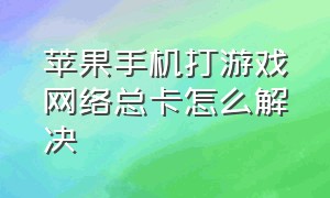 苹果手机打游戏网络总卡怎么解决