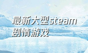 最新大型steam剧情游戏（steam剧情游戏推荐免费24年）