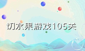 切水果游戏105关（切水果游戏正版）