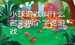 小球游戏叫什么名字两个字老游戏