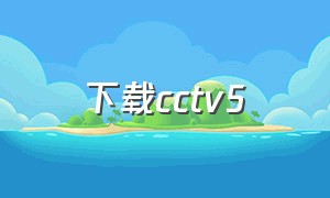 下载cctv5（cctv5 app下载安装）