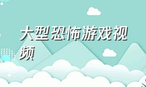 大型恐怖游戏视频（大型恐怖游戏视频解说）