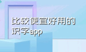 比较便宜好用的识字app（好用的免费识字app排行榜）