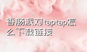 香肠派对taptap怎么下载链接（香肠派对下载了taptap然后怎么弄）