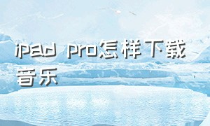 ipad pro怎样下载音乐