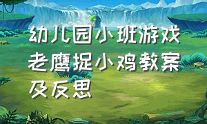 幼儿园小班游戏老鹰捉小鸡教案及反思（幼儿园小班活动反思万能模板）