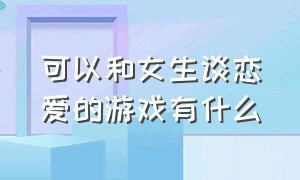 可以和女生谈恋爱的游戏有什么