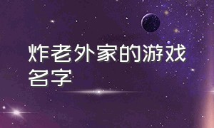 炸老外家的游戏名字（可以炸老外家的游戏叫什么名字）