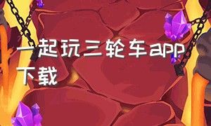 一起玩三轮车app下载（小鸟电动三轮车app下载）