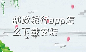 邮政银行app怎么下载安装（邮政储蓄银行app怎么下载的）