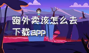 跑外卖该怎么去下载app（跑外卖下什么app）