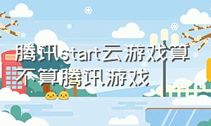 腾讯start云游戏算不算腾讯游戏