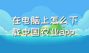 在电脑上怎么下载中国农业app