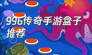 996传奇手游盒子推荐（996传奇盒子是传奇手游么）