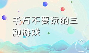 千万不要玩的三种游戏