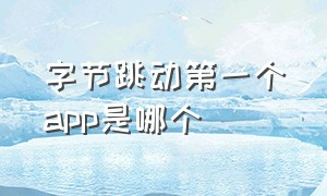 字节跳动第一个app是哪个