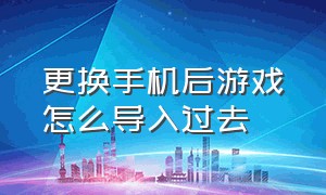 更换手机后游戏怎么导入过去