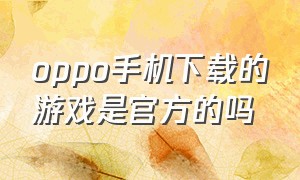 oppo手机下载的游戏是官方的吗（oppo能下载哪一个游戏）