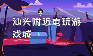 汕头附近电玩游戏城（汕头哪个电玩城比较好）