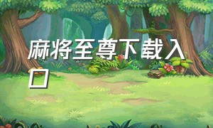 麻将至尊下载入口（麻将至尊抖音版在哪里下载）