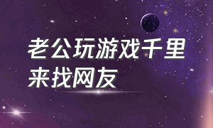 老公玩游戏千里来找网友（老公玩游戏加异性好友怎么办）