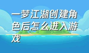 一梦江湖创建角色后怎么进入游戏（一梦江湖预创建角色怎么进入游戏）