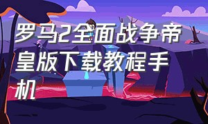 罗马2全面战争帝皇版下载教程手机（罗马2全面战争帝皇版鼠标没反应）