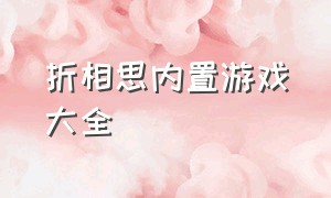 折相思内置游戏大全（折相思内置修改版游戏咋下）