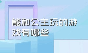 能和公主玩的游戏有哪些