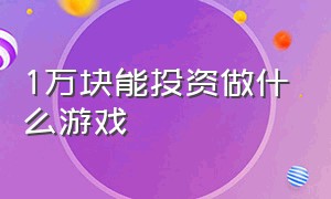 1万块能投资做什么游戏