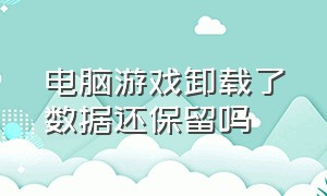 电脑游戏卸载了数据还保留吗